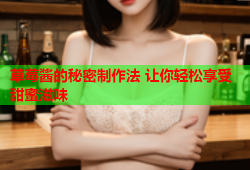 草莓酱的秘密制作法 让你轻松享受甜蜜滋味