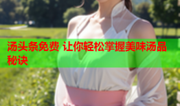 汤头条免费 让你轻松掌握美味汤品秘诀