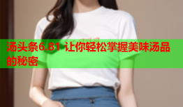 汤头条6.81 让你轻松掌握美味汤品的秘密