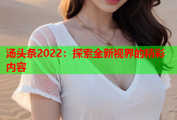 汤头条2022：探索全新视界的精彩内容