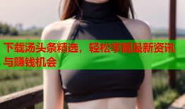 下载汤头条精选，轻松掌握最新资讯与赚钱机会