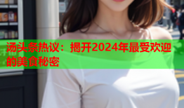 汤头条热议：揭开2024年最受欢迎的美食秘密