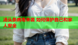 汤头条病毒来袭 如何保护自己和家人安全