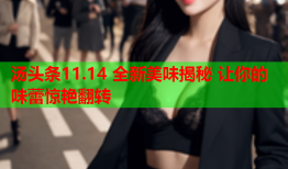 汤头条11.14 全新美味揭秘 让你的味蕾惊艳翻转