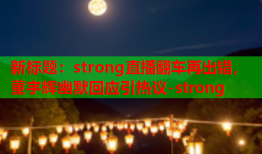 新标题：strong直播翻车再出错，董宇辉幽默回应引热议-strong