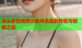 汤头条在线揭示美味汤品的秘密与健康之道