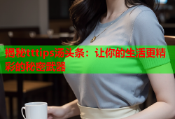 揭秘tttips汤头条：让你的生活更精彩的秘密武器