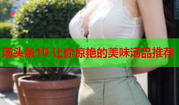 汤头条10 让你惊艳的美味汤品推荐