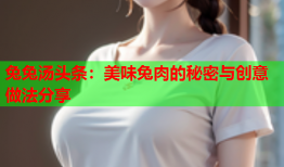 兔兔汤头条：美味兔肉的秘密与创意做法分享