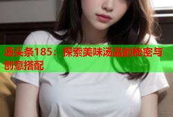 汤头条185：探索美味汤品的秘密与创意搭配