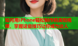 如何用iPhone轻松制作精美短视频，掌握这些技巧让你成为达人