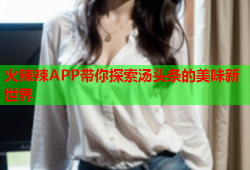 火辣辣APP带你探索汤头条的美味新世界