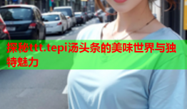 探秘ttt.tepi汤头条的美味世界与独特魅力