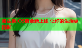 汤头条iOS版全新上线 让你的生活更精彩