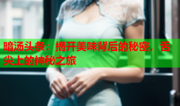 暗汤头条：揭开美味背后的秘密，舌尖上的神秘之旅