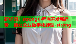 新标题：strong小程序开发新趋势，助力企业数字化转型-strong