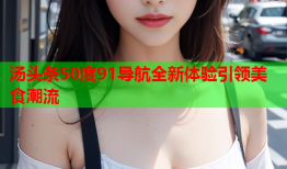 汤头条50度91导航全新体验引领美食潮流