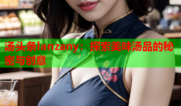 汤头条lanzany：探索美味汤品的秘密与创意