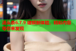 汤头条6.7.9 破解新体验，精彩内容等你来发现