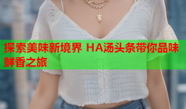 探索美味新境界 HA汤头条带你品味鲜香之旅