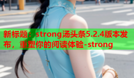 新标题：strong汤头条5.2.4版本发布，重塑你的阅读体验-strong