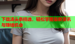 下载汤头条精选，轻松掌握最新资讯与赚钱机会