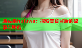 汤头条huluwa：探索美食背后的故事与秘密