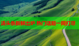 汤头条新鲜出炉 热门话题一网打尽