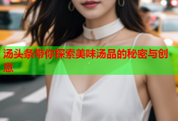 汤头条带你探索美味汤品的秘密与创意