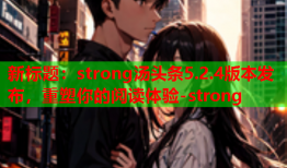 新标题：strong汤头条5.2.4版本发布，重塑你的阅读体验-strong