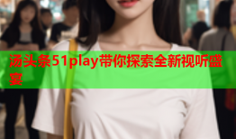 汤头条51play带你探索全新视听盛宴