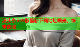 汤头条iOS版最新下载地址曝光，快来获取