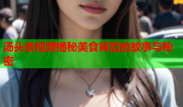 汤头条视频揭秘美食背后的故事与秘密