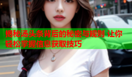 揭秘汤头条背后的秘密与规则 让你轻松掌握信息获取技巧