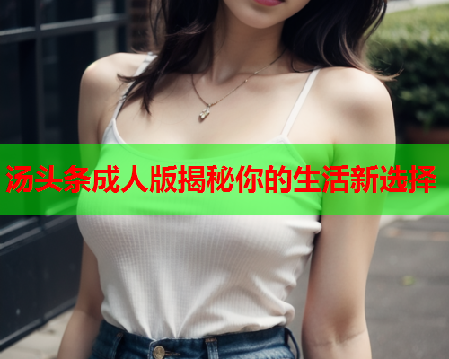 汤头条成人版揭秘你的生活新选择