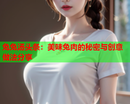 兔兔汤头条：美味兔肉的秘密与创意做法分享