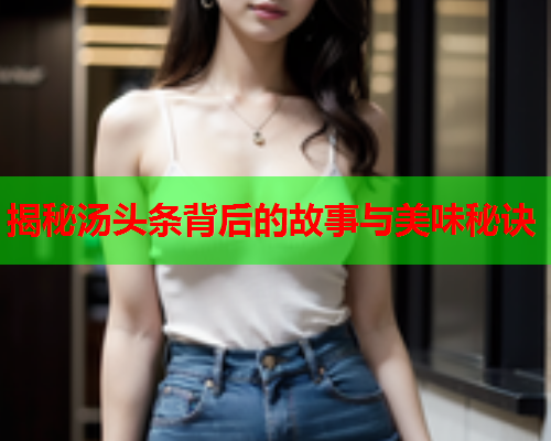 揭秘汤头条背后的故事与美味秘诀