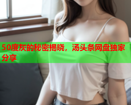 50度灰的秘密揭晓，汤头条网盘独家分享