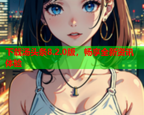 下载汤头条8.2.0版，畅享全新资讯体验