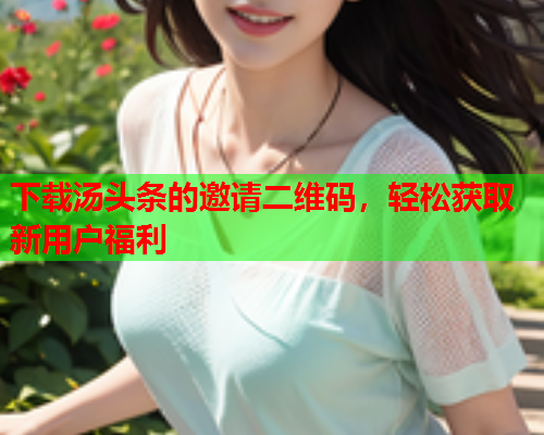 下载汤头条的邀请二维码，轻松获取新用户福利