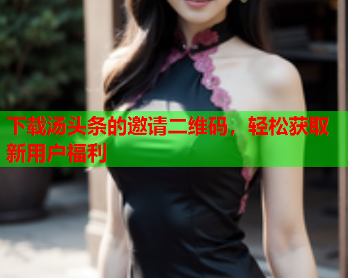 下载汤头条的邀请二维码，轻松获取新用户福利