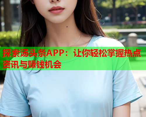 探索汤头条APP：让你轻松掌握热点资讯与赚钱机会