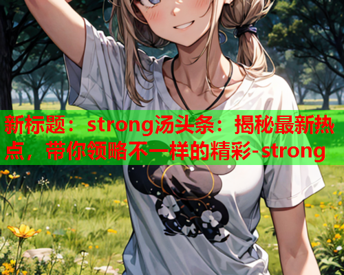 新标题：strong汤头条：揭秘最新热点，带你领略不一样的精彩-strong