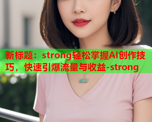 新标题：strong轻松掌握AI创作技巧，快速引爆流量与收益-strong