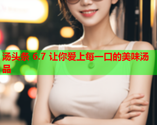 汤头条 6.7 让你爱上每一口的美味汤品