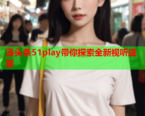 汤头条51play带你探索全新视听盛宴