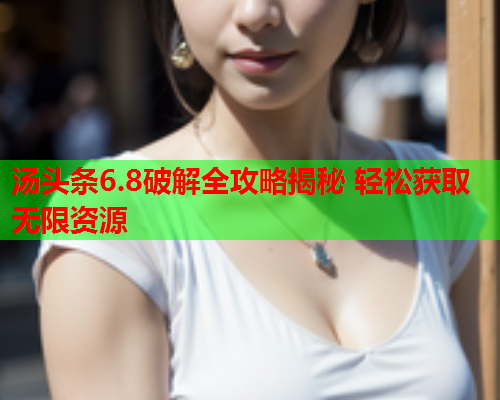 汤头条6.8破解全攻略揭秘 轻松获取无限资源