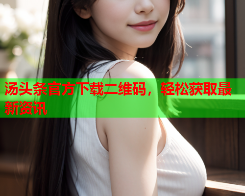 汤头条官方下载二维码，轻松获取最新资讯