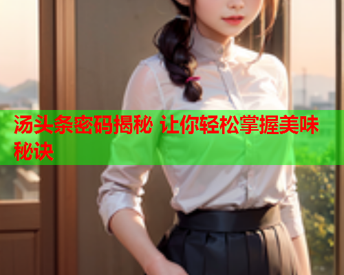 汤头条密码揭秘 让你轻松掌握美味秘诀