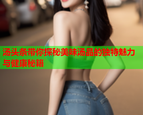 汤头条带你探秘美味汤品的独特魅力与健康秘籍